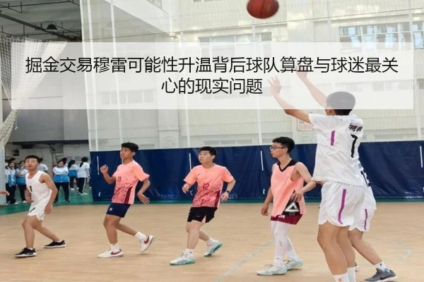 掘金交易穆雷可能性升温背后球队算盘与球迷最关心的现实问题